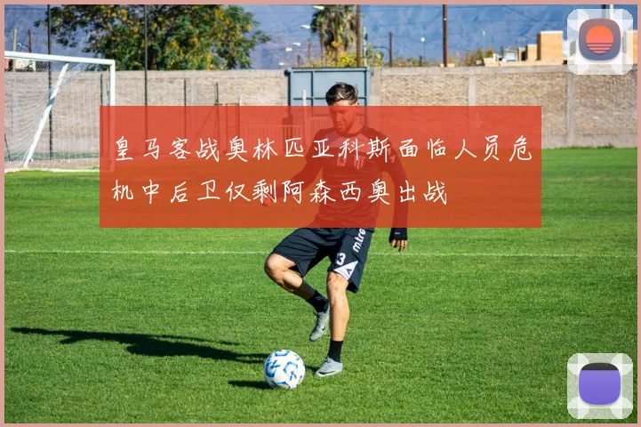 皇马客战奥林匹亚科斯面临人员危机中后卫仅剩阿森西奥出战