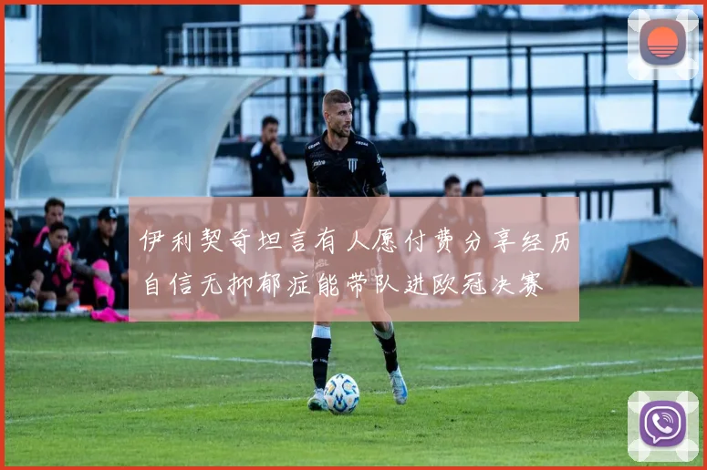 伊利契奇坦言有人愿付费分享经历自信无抑郁症能带队进欧冠决赛