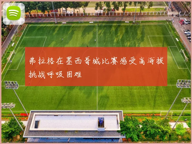 弗拉格在墨西哥城比赛感受高海拔挑战呼吸困难