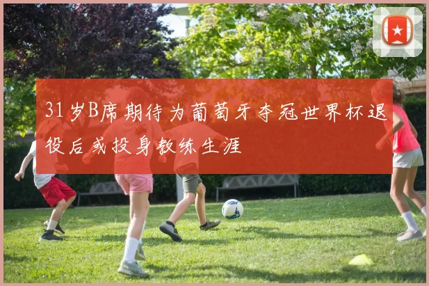 31岁B席期待为葡萄牙夺冠世界杯退役后或投身教练生涯