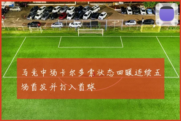 马竞中场卡尔多索状态回暖连续五场首发并打入首球