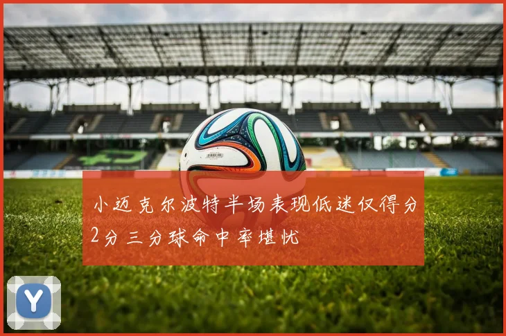小迈克尔波特半场表现低迷仅得分2分三分球命中率堪忧