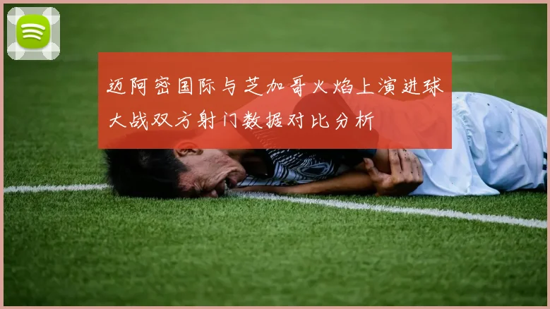 迈阿密国际与芝加哥火焰上演进球大战双方射门数据对比分析