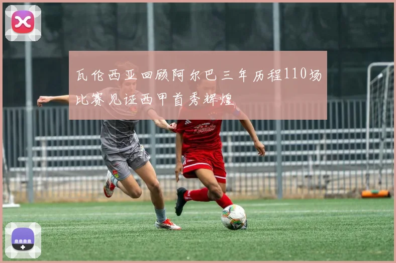 瓦伦西亚回顾阿尔巴三年历程110场比赛见证西甲首秀辉煌