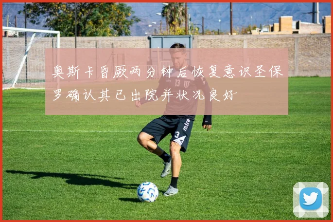 奥斯卡昏厥两分钟后恢复意识圣保罗确认其已出院并状况良好