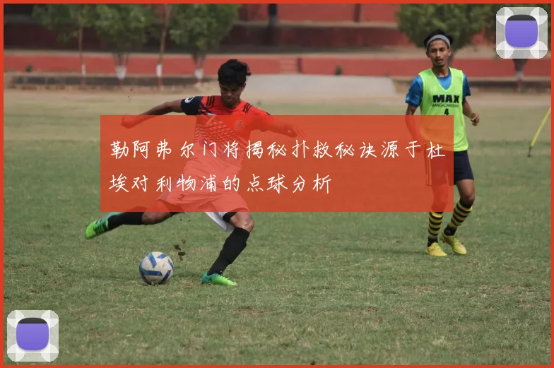 勒阿弗尔门将揭秘扑救秘诀源于杜埃对利物浦的点球分析