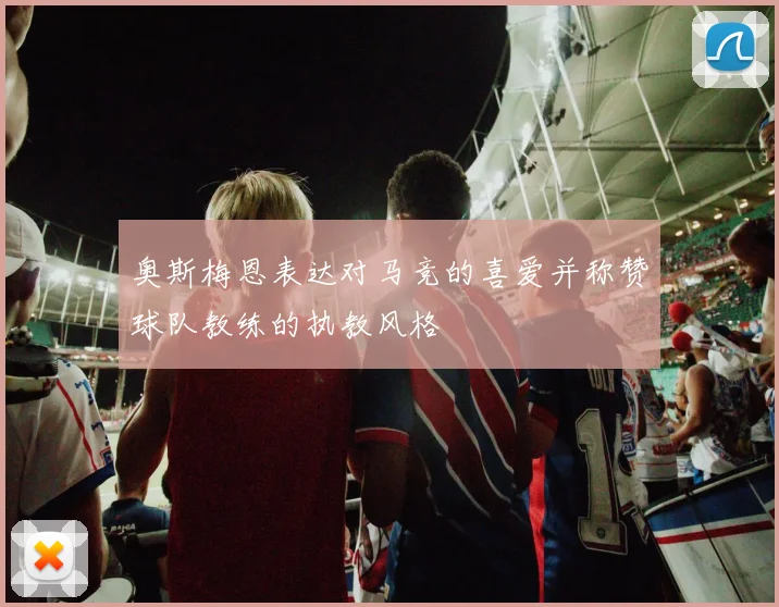 奥斯梅恩表达对马竞的喜爱并称赞球队教练的执教风格