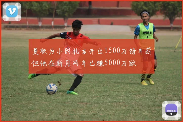曼联为小因扎吉开出1500万镑年薪但他在新月两年已赚5000万欧
