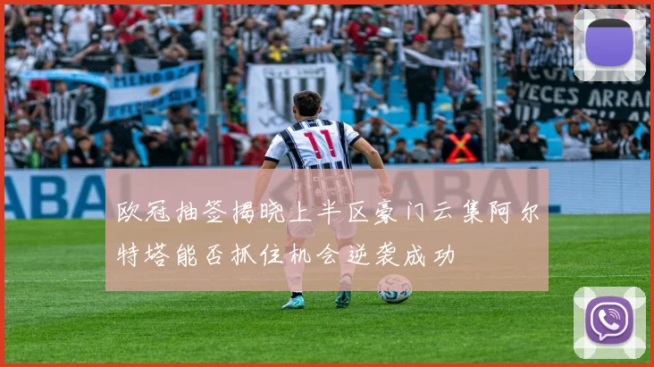 欧冠抽签揭晓上半区豪门云集阿尔特塔能否抓住机会逆袭成功