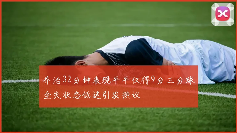 乔治32分钟表现平平仅得9分三分球全失状态低迷引发热议