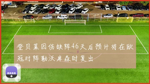 登贝莱因伤缺阵46天后预计将在欧冠对阵勒沃库森时复出