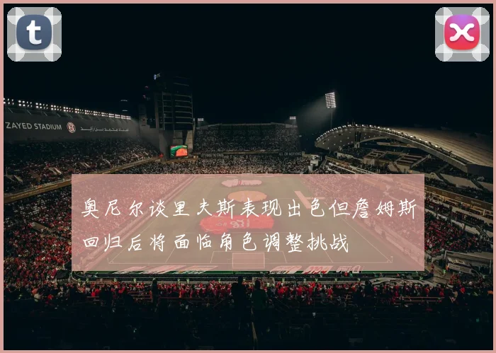 奥尼尔谈里夫斯表现出色但詹姆斯回归后将面临角色调整挑战