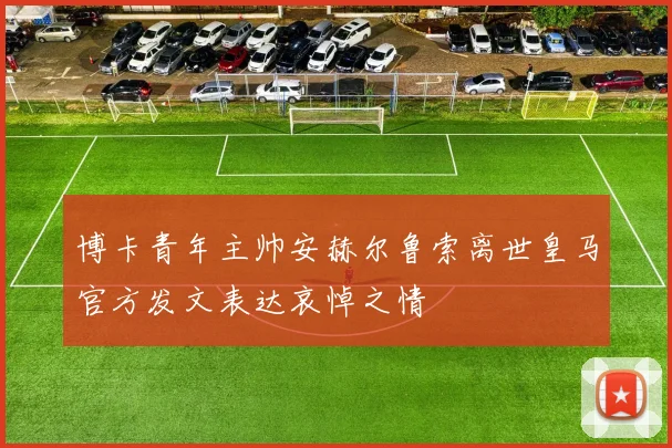 博卡青年主帅安赫尔鲁索离世皇马官方发文表达哀悼之情