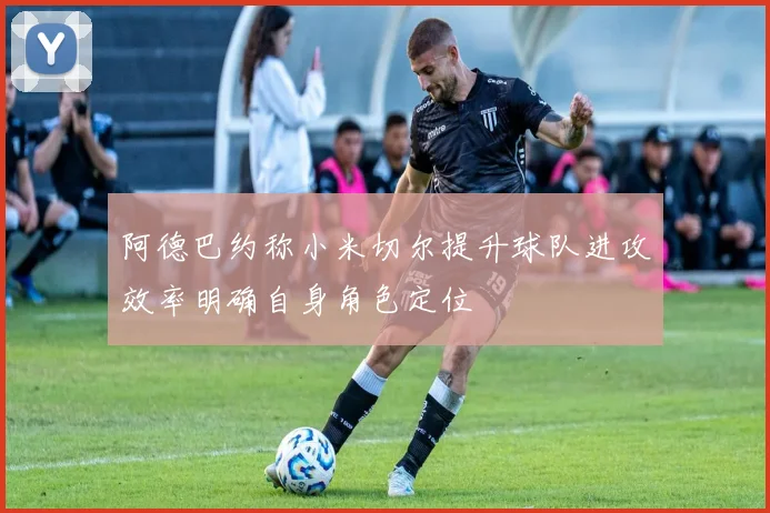 阿德巴约称小米切尔提升球队进攻效率明确自身角色定位