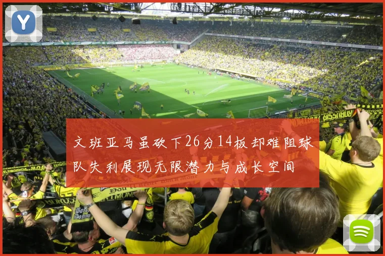 文班亚马虽砍下26分14板却难阻球队失利展现无限潜力与成长空间