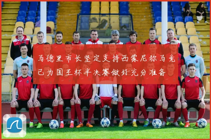 马德里市长坚定支持西蒙尼称马竞已为国王杯半决赛做好充分准备