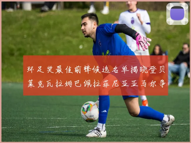 环足奖最佳前锋候选名单揭晓登贝莱克瓦拉姆巴佩拉菲尼亚亚马尔争夺荣耀