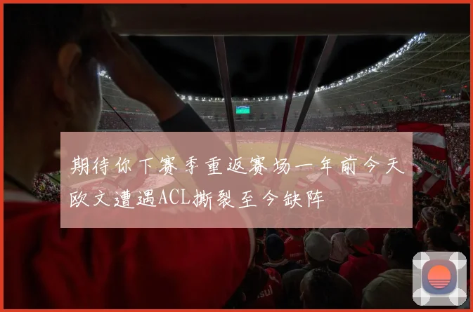期待你下赛季重返赛场一年前今天欧文遭遇ACL撕裂至今缺阵