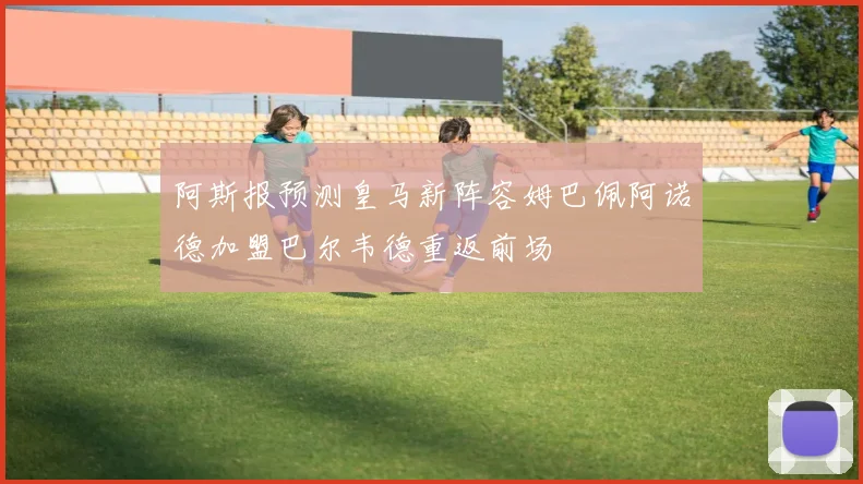 阿斯报预测皇马新阵容姆巴佩阿诺德加盟巴尔韦德重返前场
